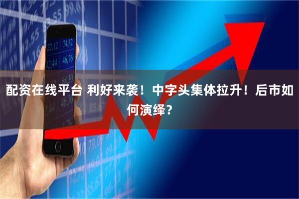 配资在线平台 利好来袭！中字头集体拉升！后市如何演绎？
