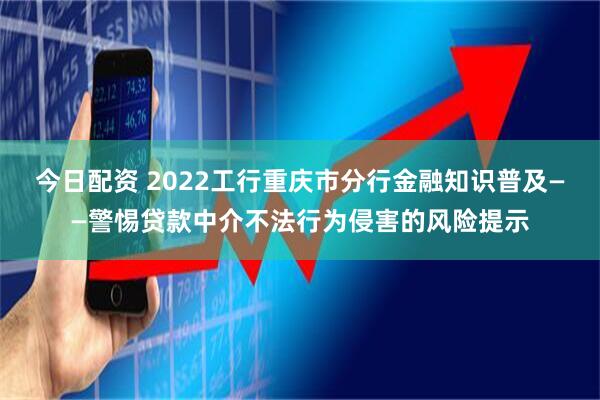 今日配资 2022工行重庆市分行金融知识普及——警惕贷款中介不法行为侵害的风险提示