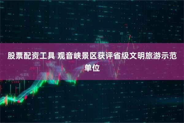 股票配资工具 观音峡景区获评省级文明旅游示范单位