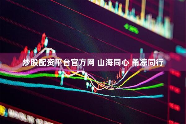 炒股配资平台官方网 山海同心 甬凉同行