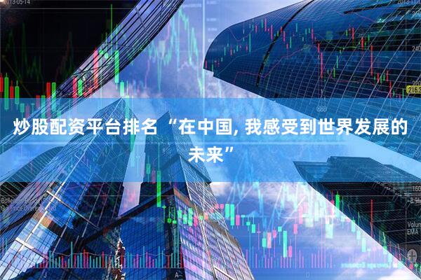 炒股配资平台排名 “在中国, 我感受到世界发展的未来”