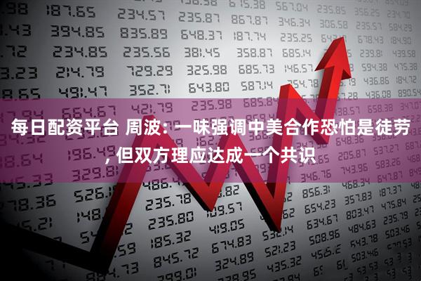 每日配资平台 周波: 一味强调中美合作恐怕是徒劳, 但双方理应达成一个共识