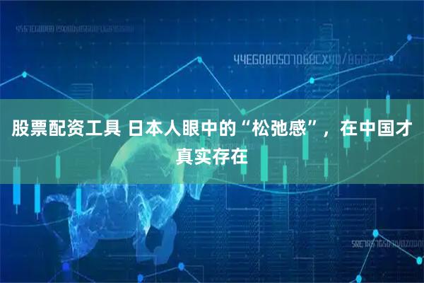 股票配资工具 日本人眼中的“松弛感”，在中国才真实存在