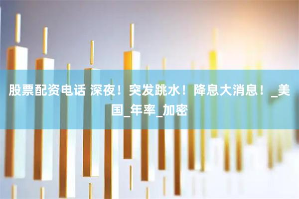 股票配资电话 深夜！突发跳水！降息大消息！_美国_年率_加密