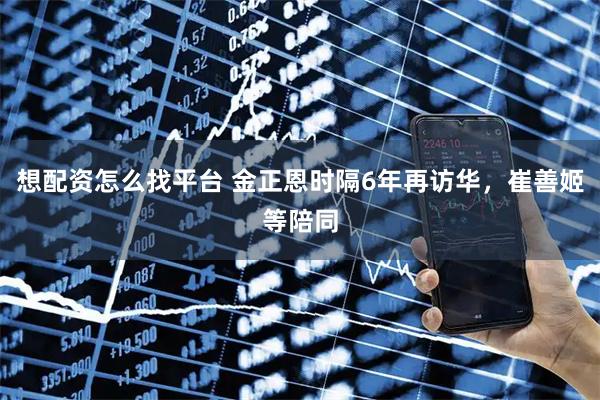想配资怎么找平台 金正恩时隔6年再访华，崔善姬等陪同