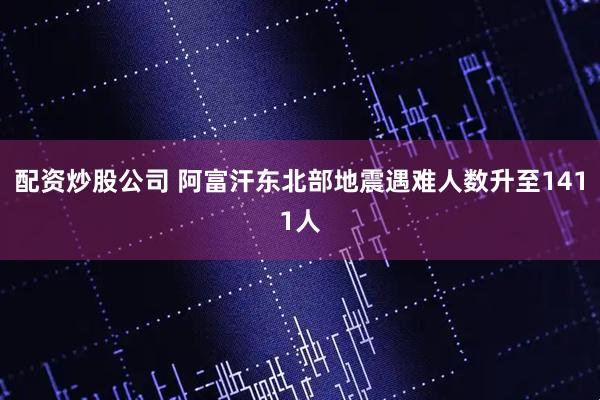 配资炒股公司 阿富汗东北部地震遇难人数升至1411人