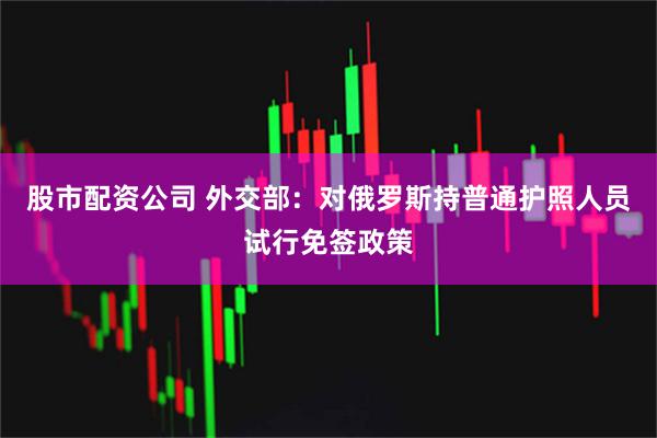 股市配资公司 外交部：对俄罗斯持普通护照人员试行免签政策
