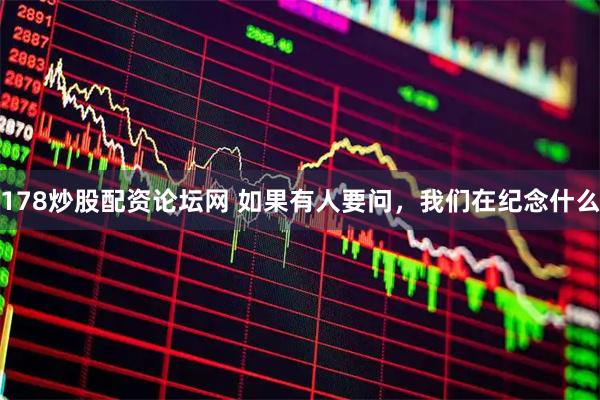 178炒股配资论坛网 如果有人要问，我们在纪念什么