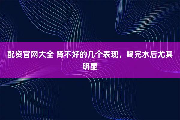 配资官网大全 肾不好的几个表现，喝完水后尤其明显