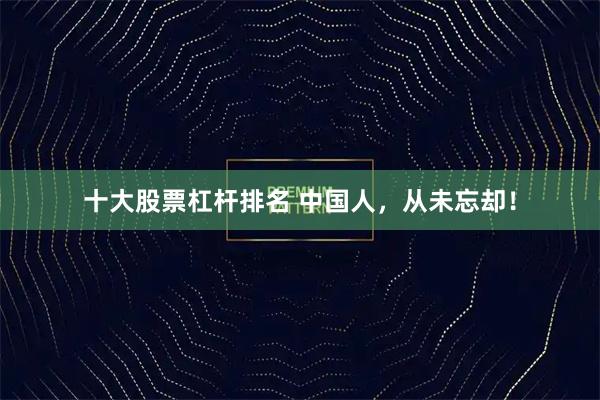 十大股票杠杆排名 中国人，从未忘却！