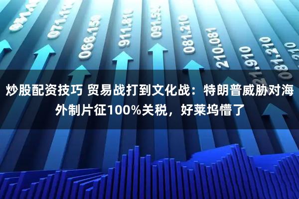 炒股配资技巧 贸易战打到文化战：特朗普威胁对海外制片征100%关税，好莱坞懵了