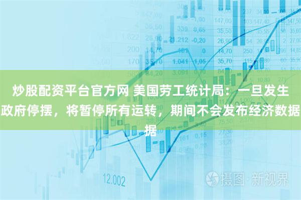 炒股配资平台官方网 美国劳工统计局：一旦发生政府停摆，将暂停所有运转，期间不会发布经济数据