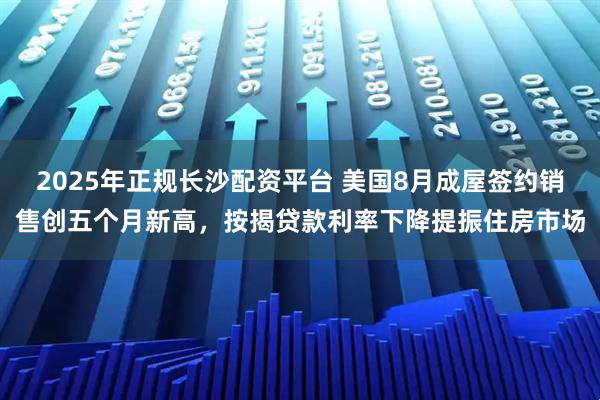 2025年正规长沙配资平台 美国8月成屋签约销售创五个月新高，按揭贷款利率下降提振住房市场