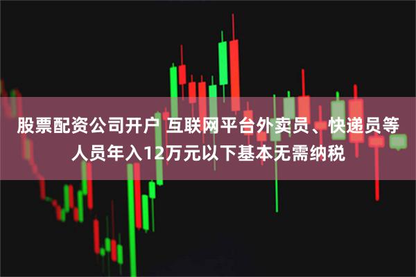 股票配资公司开户 互联网平台外卖员、快递员等人员年入12万元以下基本无需纳税