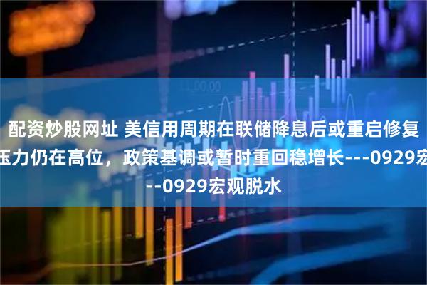 配资炒股网址 美信用周期在联储降息后或重启修复，成本压力仍在高位，政策基调或暂时重回稳增长---0929宏观脱水