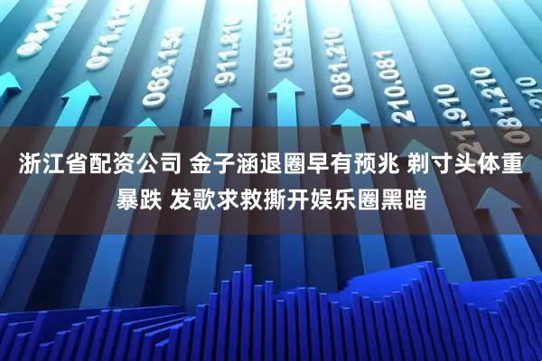 浙江省配资公司 金子涵退圈早有预兆 剃寸头体重暴跌 发歌求救撕开娱乐圈黑暗